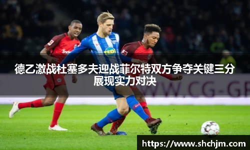 德乙激战杜塞多夫迎战菲尔特双方争夺关键三分展现实力对决