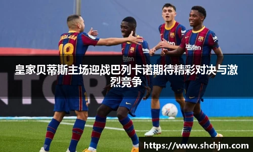 皇家贝蒂斯主场迎战巴列卡诺期待精彩对决与激烈竞争