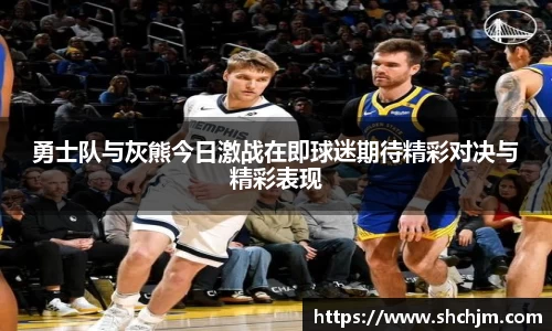 勇士队与灰熊今日激战在即球迷期待精彩对决与精彩表现